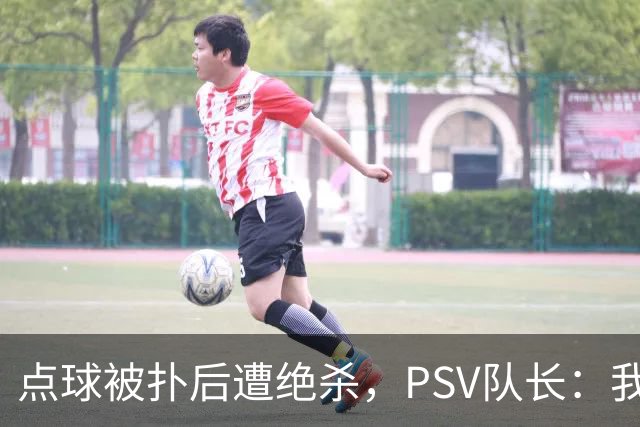 点球被扑后遭绝杀，PSV队长：我们配得上更好的结果